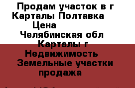 Продам участок в г.Карталы（Полтавка.） › Цена ­ 270 000 - Челябинская обл., Карталы г. Недвижимость » Земельные участки продажа   